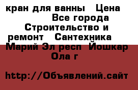 кран для ванны › Цена ­ 4 000 - Все города Строительство и ремонт » Сантехника   . Марий Эл респ.,Йошкар-Ола г.